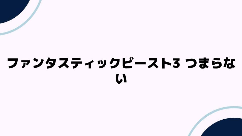 ファンタスティックビースト3 つまらない理由とは